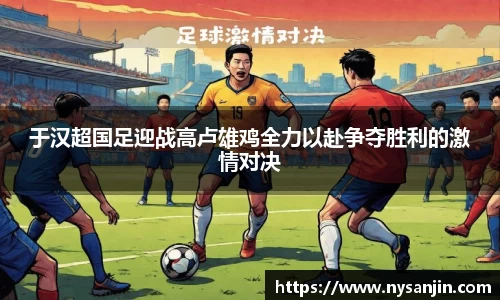 于汉超国足迎战高卢雄鸡全力以赴争夺胜利的激情对决