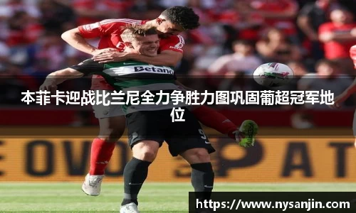 本菲卡迎战比兰尼全力争胜力图巩固葡超冠军地位